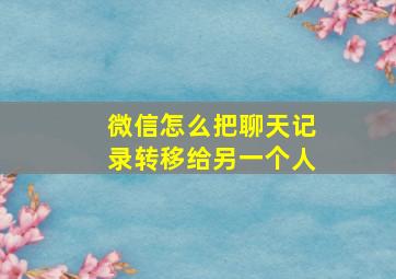 微信怎么把聊天记录转移给另一个人