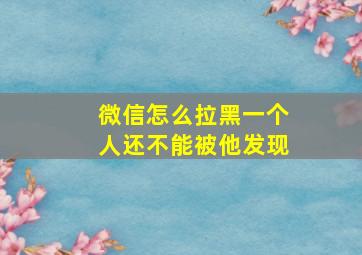 微信怎么拉黑一个人还不能被他发现