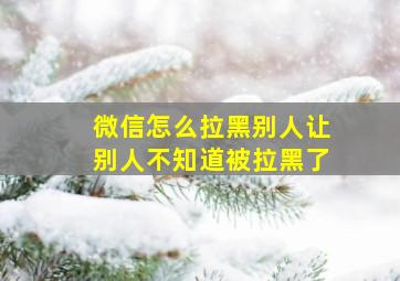 微信怎么拉黑别人让别人不知道被拉黑了