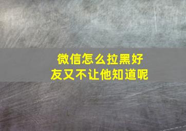 微信怎么拉黑好友又不让他知道呢