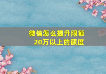 微信怎么提升限额20万以上的额度