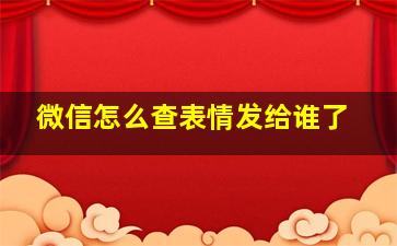 微信怎么查表情发给谁了