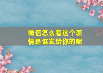 微信怎么看这个表情是谁发给你的呢