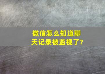 微信怎么知道聊天记录被监视了?