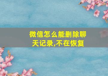 微信怎么能删除聊天记录,不在恢复