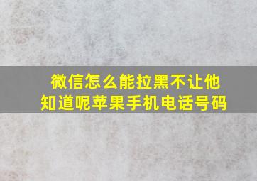 微信怎么能拉黑不让他知道呢苹果手机电话号码