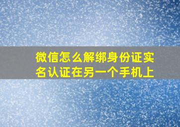 微信怎么解绑身份证实名认证在另一个手机上