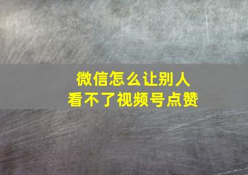 微信怎么让别人看不了视频号点赞