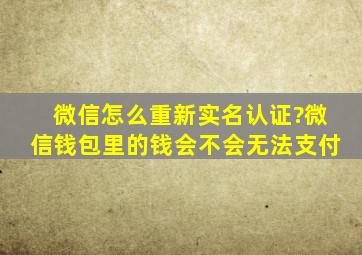 微信怎么重新实名认证?微信钱包里的钱会不会无法支付