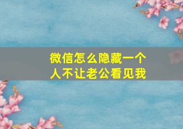 微信怎么隐藏一个人不让老公看见我