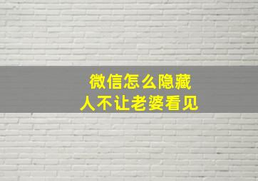 微信怎么隐藏人不让老婆看见