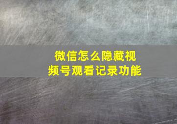 微信怎么隐藏视频号观看记录功能