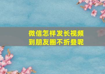 微信怎样发长视频到朋友圈不折叠呢