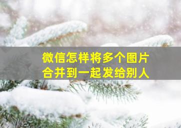 微信怎样将多个图片合并到一起发给别人