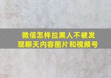 微信怎样拉黑人不被发现聊天内容图片和视频号