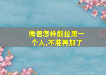 微信怎样能拉黑一个人,不准再加了