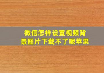 微信怎样设置视频背景图片下载不了呢苹果