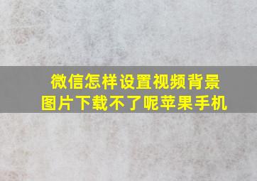 微信怎样设置视频背景图片下载不了呢苹果手机