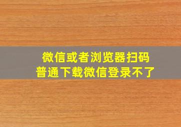 微信或者浏览器扫码普通下载微信登录不了