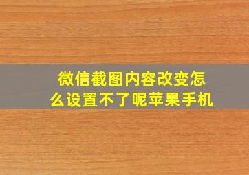 微信截图内容改变怎么设置不了呢苹果手机