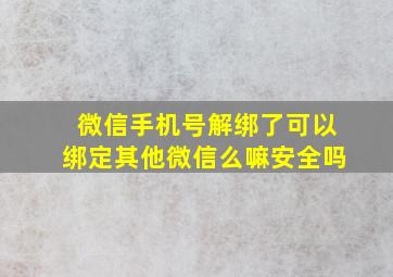 微信手机号解绑了可以绑定其他微信么嘛安全吗