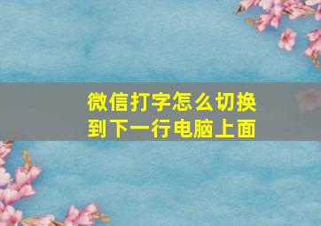 微信打字怎么切换到下一行电脑上面