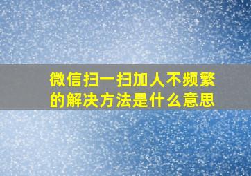 微信扫一扫加人不频繁的解决方法是什么意思