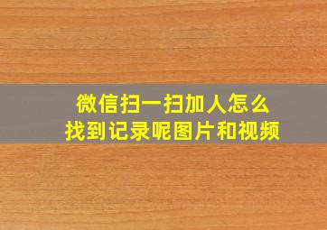 微信扫一扫加人怎么找到记录呢图片和视频