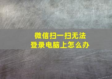 微信扫一扫无法登录电脑上怎么办