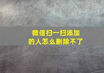 微信扫一扫添加的人怎么删除不了