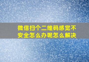 微信扫个二维码感觉不安全怎么办呢怎么解决