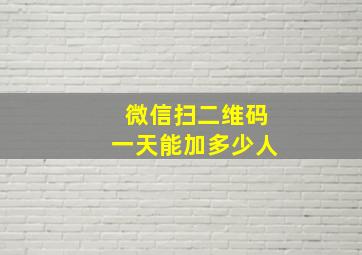 微信扫二维码一天能加多少人