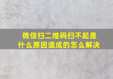 微信扫二维码扫不起是什么原因造成的怎么解决