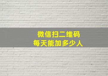 微信扫二维码每天能加多少人