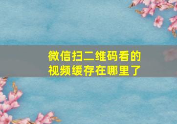 微信扫二维码看的视频缓存在哪里了