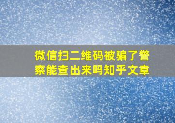 微信扫二维码被骗了警察能查出来吗知乎文章