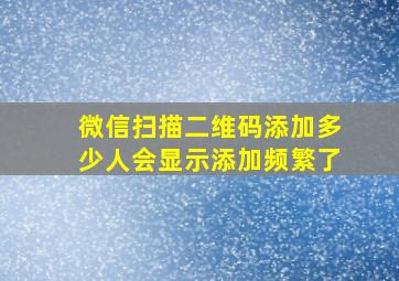 微信扫描二维码添加多少人会显示添加频繁了