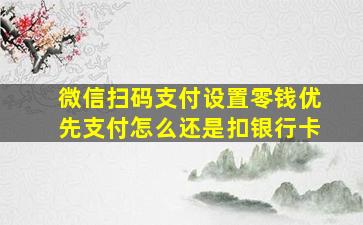 微信扫码支付设置零钱优先支付怎么还是扣银行卡