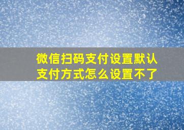 微信扫码支付设置默认支付方式怎么设置不了