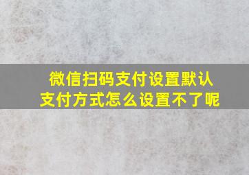 微信扫码支付设置默认支付方式怎么设置不了呢