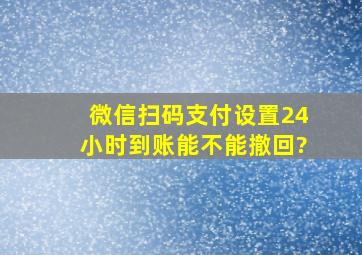 微信扫码支付设置24小时到账能不能撤回?