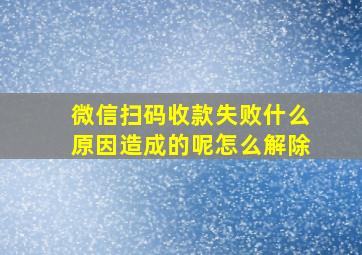 微信扫码收款失败什么原因造成的呢怎么解除