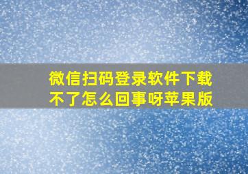 微信扫码登录软件下载不了怎么回事呀苹果版