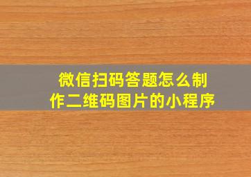 微信扫码答题怎么制作二维码图片的小程序