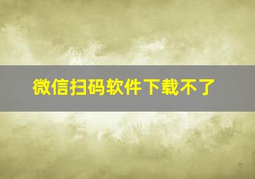 微信扫码软件下载不了