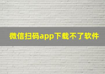 微信扫码app下载不了软件