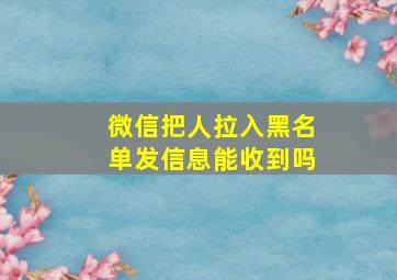 微信把人拉入黑名单发信息能收到吗