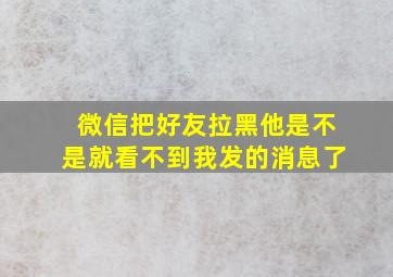 微信把好友拉黑他是不是就看不到我发的消息了