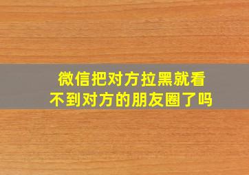 微信把对方拉黑就看不到对方的朋友圈了吗