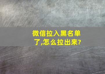 微信拉入黑名单了,怎么拉出来?